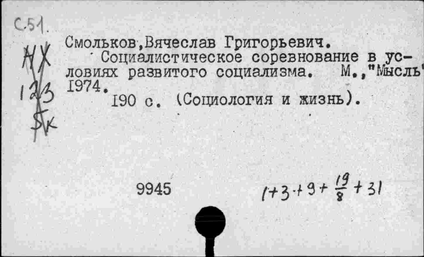 ﻿
Смольков,Вячеслав Григорьевич.
’ Социалистическое соревнование в условиях развитого социализма. М./Мысль' 1974.
190 с. (Социология и жизнь;
9945
